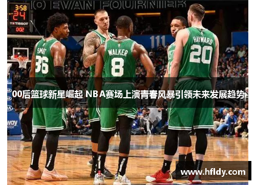00后篮球新星崛起 NBA赛场上演青春风暴引领未来发展趋势