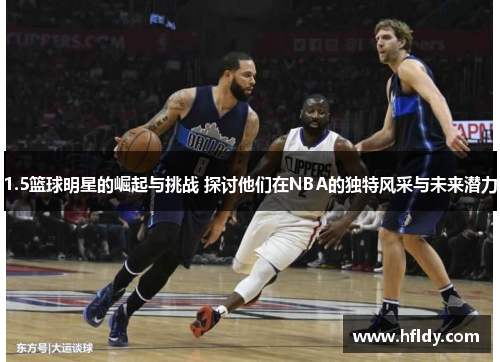1.5篮球明星的崛起与挑战 探讨他们在NBA的独特风采与未来潜力